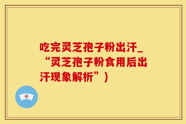 吃完灵芝孢子粉出汗_“灵芝孢子粉食用后出汗现象解析”)