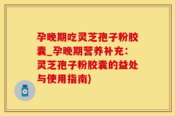 孕晚期吃灵芝孢子粉胶囊_孕晚期营养补充：灵芝孢子粉胶囊的益处与使用指南)