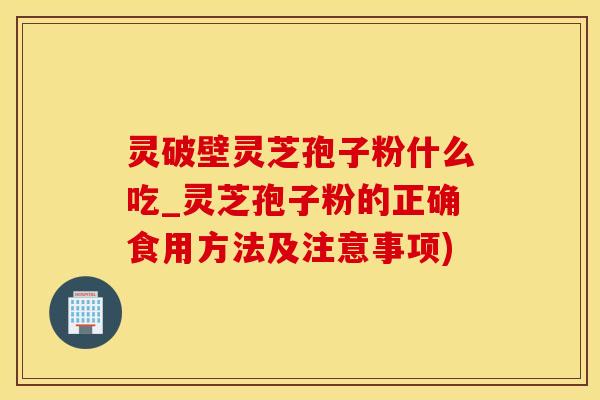 灵破壁灵芝孢子粉什么吃_灵芝孢子粉的正确食用方法及注意事项)