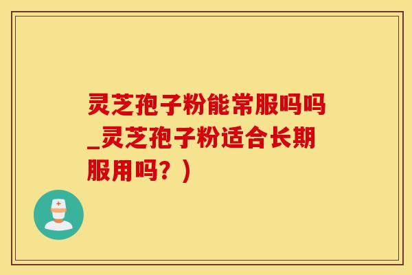 灵芝孢子粉能常服吗吗_灵芝孢子粉适合长期服用吗？)