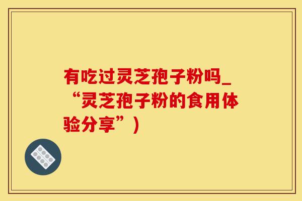 有吃过灵芝孢子粉吗_“灵芝孢子粉的食用体验分享”)