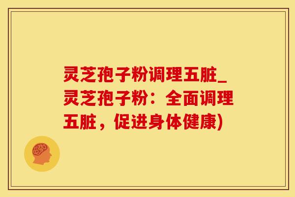 灵芝孢子粉调理五脏_灵芝孢子粉:全面调理五脏,促进身体健康)