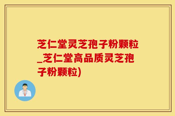 芝仁堂灵芝孢子粉颗粒_芝仁堂高品质灵芝孢子粉颗粒)