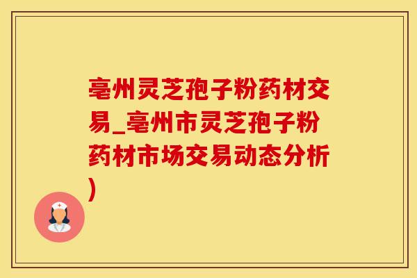 亳州灵芝孢子粉药材交易_亳州市灵芝孢子粉药材市场交易动态分析)