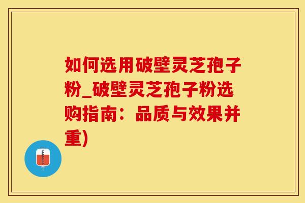 如何选用破壁灵芝孢子粉_破壁灵芝孢子粉选购指南:品质与效果并重)