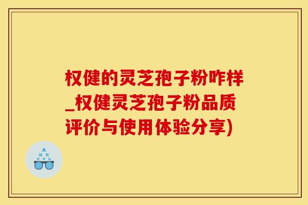 权健的灵芝孢子粉咋样_权健灵芝孢子粉品质评价与使用体验分享)