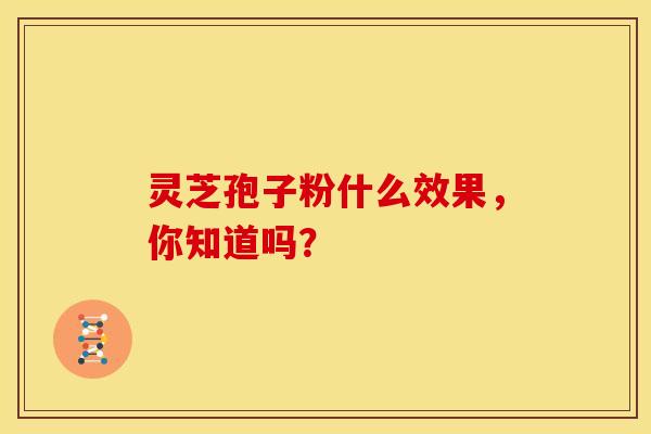 灵芝孢子粉什么效果,你知道吗?