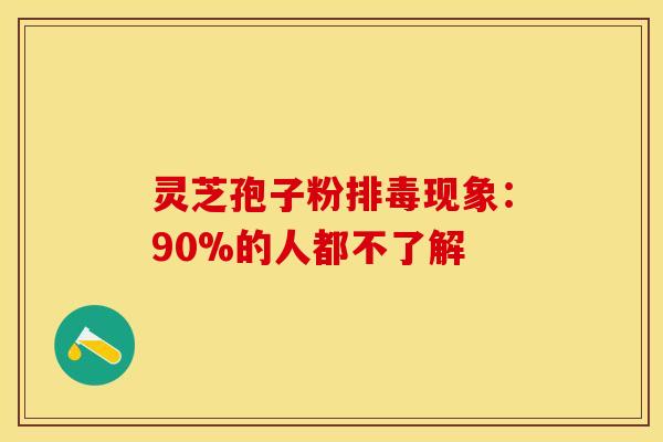 灵芝孢子粉排毒现象:90%的人都不了解