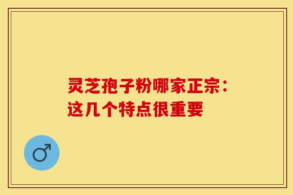 灵芝孢子粉哪家正宗：这几个特点很重要