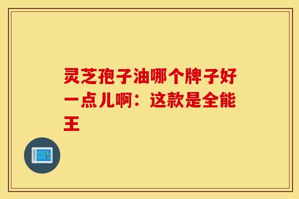 灵芝孢子油哪个牌子好一点儿啊：这款是全能王
