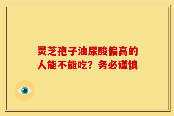灵芝孢子油尿酸偏高的人能不能吃？务必谨慎
