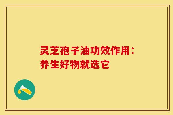 灵芝孢子油功效作用：养生好物就选它