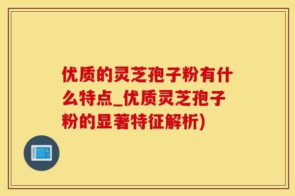 优质的灵芝孢子粉有什么特点_优质灵芝孢子粉的显著特征解析)