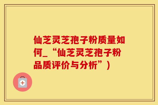 仙芝灵芝孢子粉质量如何_“仙芝灵芝孢子粉品质评价与分析”)