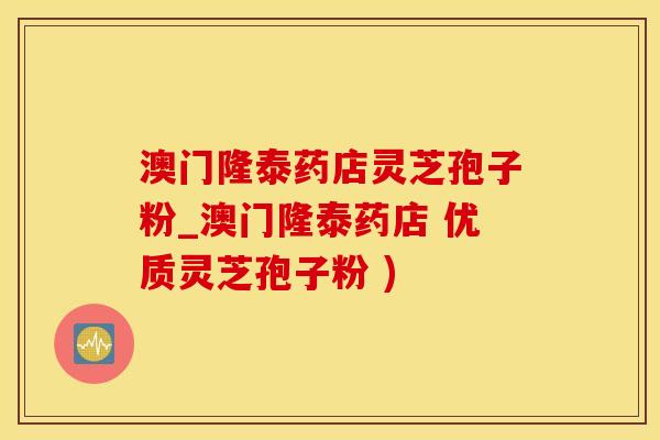 澳门隆泰药店灵芝孢子粉_澳门隆泰药店 优质灵芝孢子粉 )