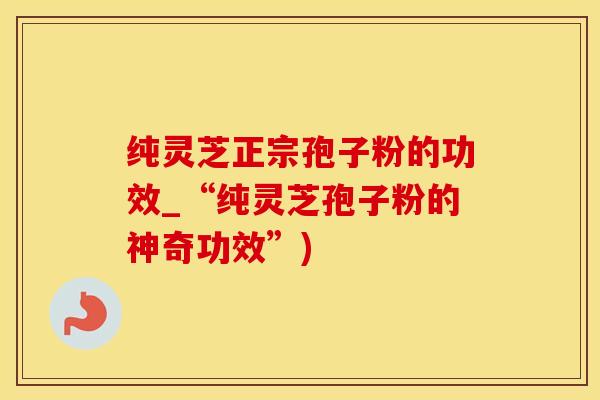 纯灵芝正宗孢子粉的功效_“纯灵芝孢子粉的神奇功效”)