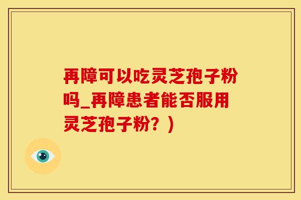 再障可以吃灵芝孢子粉吗_再障患者能否服用灵芝孢子粉?)