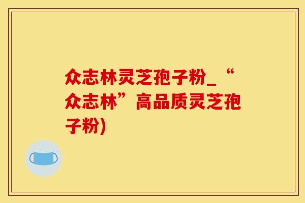 众志林灵芝孢子粉_“众志林”高品质灵芝孢子粉)