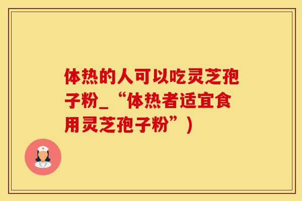 体热的人可以吃灵芝孢子粉_“体热者适宜食用灵芝孢子粉”)