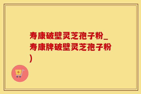 寿康破壁灵芝孢子粉_寿康牌破壁灵芝孢子粉)