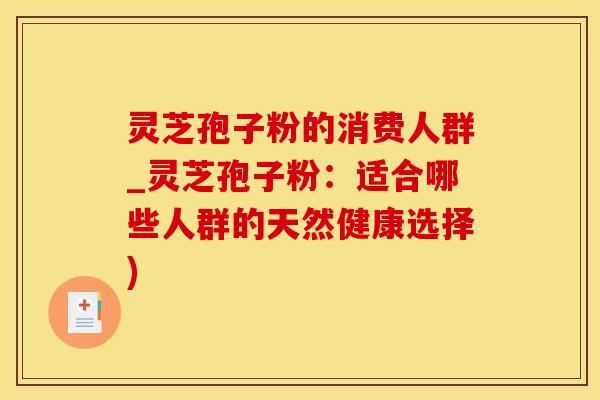 灵芝孢子粉的消费人群_灵芝孢子粉:适合哪些人群的天然健康选择)