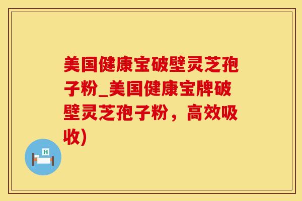 美国健康宝破壁灵芝孢子粉_美国健康宝牌破壁灵芝孢子粉，高效吸收)