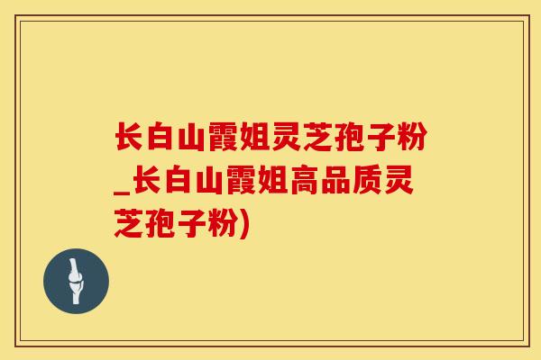 长白山霞姐灵芝孢子粉_长白山霞姐高品质灵芝孢子粉)