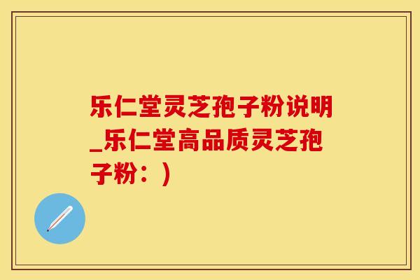 乐仁堂灵芝孢子粉说明_乐仁堂高品质灵芝孢子粉:)
