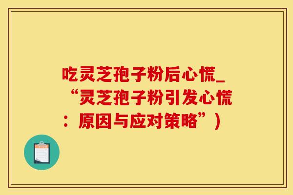 吃灵芝孢子粉后心慌_“灵芝孢子粉引发心慌：原因与应对策略”)