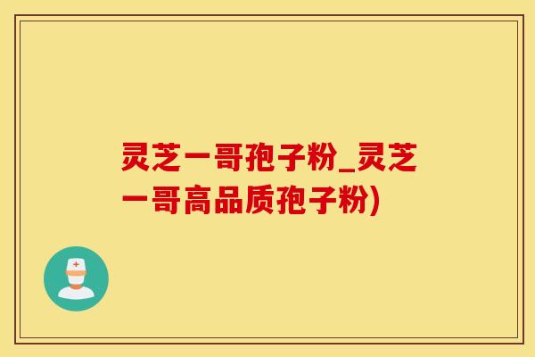 灵芝一哥孢子粉_灵芝一哥高品质孢子粉)