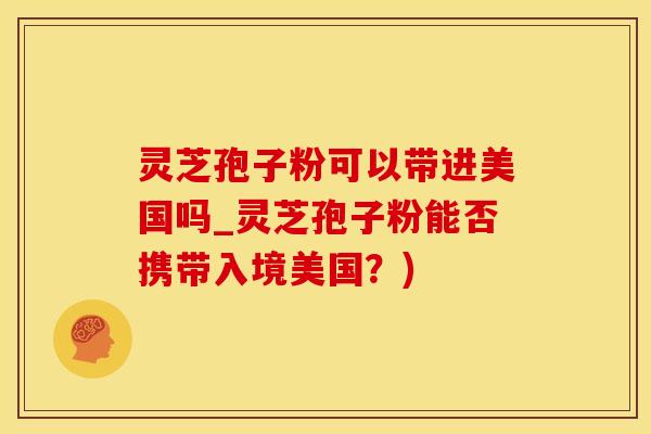 灵芝孢子粉可以带进美国吗_灵芝孢子粉能否携带入境美国?)