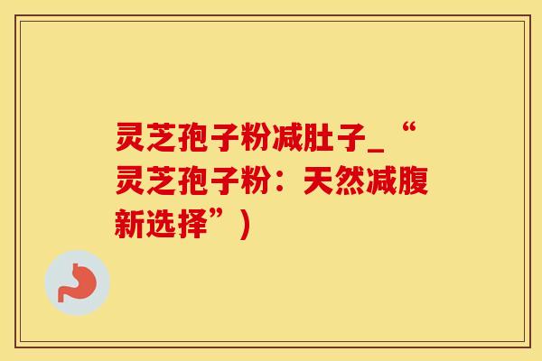 灵芝孢子粉减肚子_“灵芝孢子粉:天然减腹新选择”)