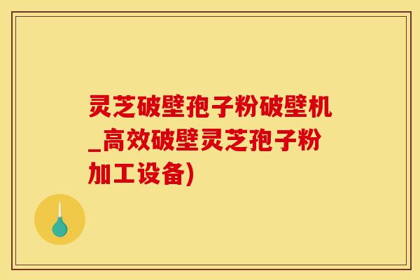 灵芝破壁孢子粉破壁机_高效破壁灵芝孢子粉加工设备)