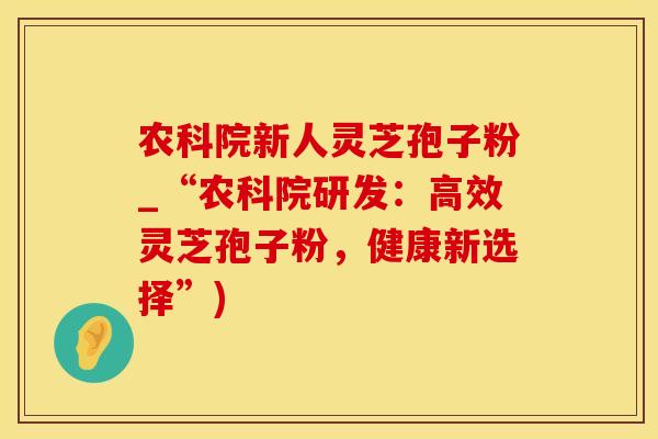 农科院新人灵芝孢子粉_“农科院研发：高效灵芝孢子粉，健康新选择”)