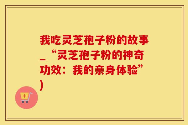 我吃灵芝孢子粉的故事_“灵芝孢子粉的神奇功效:我的亲身体验”)