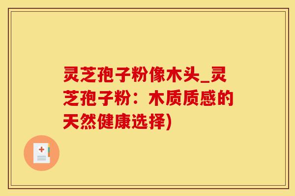 灵芝孢子粉像木头_灵芝孢子粉：木质质感的天然健康选择)