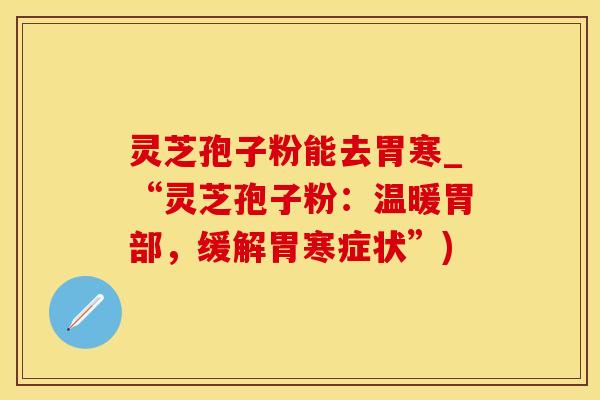 灵芝孢子粉能去胃寒_“灵芝孢子粉:温暖胃部,缓解胃寒症状”)
