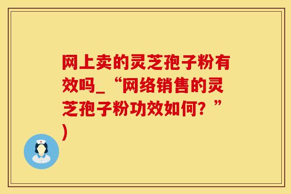 网上卖的灵芝孢子粉有效吗_“网络销售的灵芝孢子粉功效如何?”)