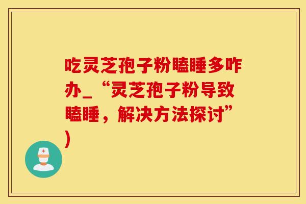 吃灵芝孢子粉瞌睡多咋办_“灵芝孢子粉导致瞌睡，解决方法探讨”)