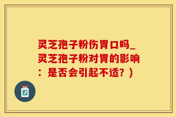 灵芝孢子粉伤胃口吗_灵芝孢子粉对胃的影响:是否会引起不适?)