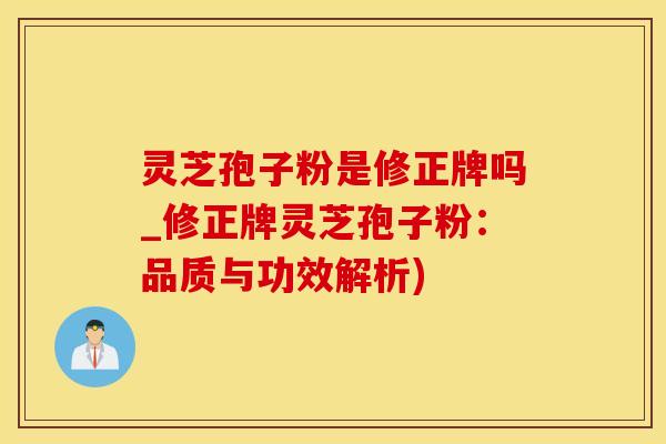 灵芝孢子粉是修正牌吗_修正牌灵芝孢子粉:品质与功效解析)