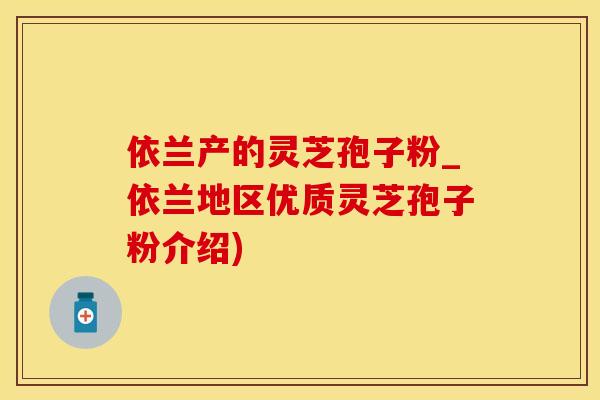 依兰产的灵芝孢子粉_依兰地区优质灵芝孢子粉介绍)