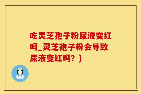 吃灵芝孢子粉尿液变红吗_灵芝孢子粉会导致尿液变红吗?)