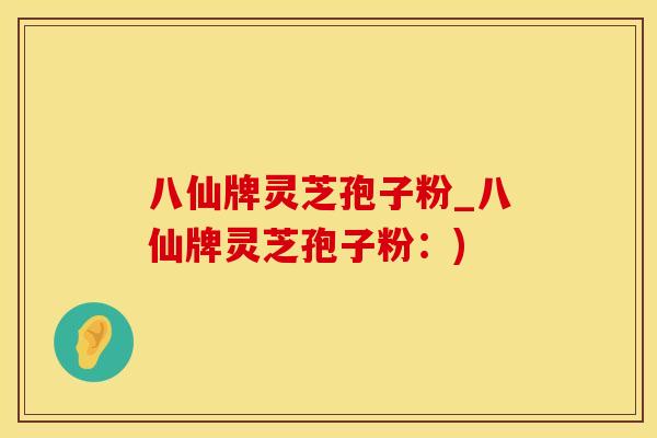 八仙牌灵芝孢子粉_八仙牌灵芝孢子粉:)