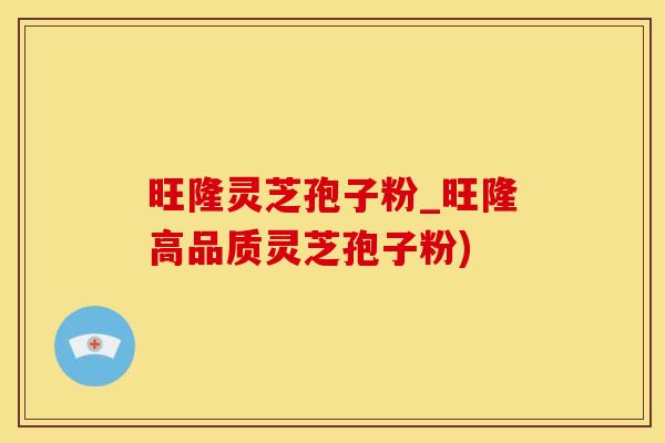 旺隆灵芝孢子粉_旺隆高品质灵芝孢子粉)