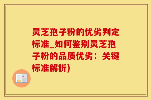 灵芝孢子粉的优劣判定标准_如何鉴别灵芝孢子粉的品质优劣:关键标准解析)