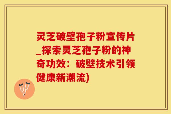 灵芝破壁孢子粉宣传片_探索灵芝孢子粉的神奇功效:破壁技术引领健康新潮流)