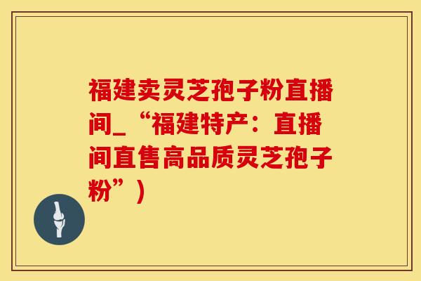福建卖灵芝孢子粉直播间_“福建特产:直播间直售高品质灵芝孢子粉”)