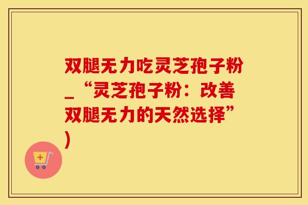 双腿无力吃灵芝孢子粉_“灵芝孢子粉:改善双腿无力的天然选择”)