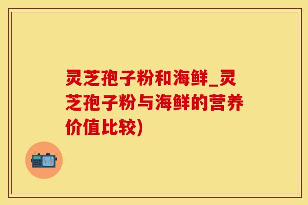 灵芝孢子粉和海鲜_灵芝孢子粉与海鲜的营养价值比较)